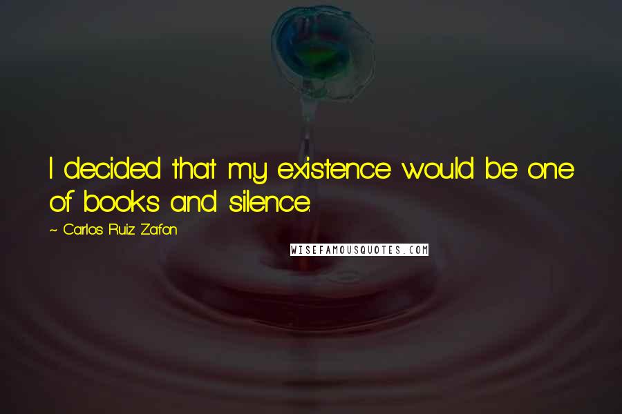 Carlos Ruiz Zafon Quotes: I decided that my existence would be one of books and silence.