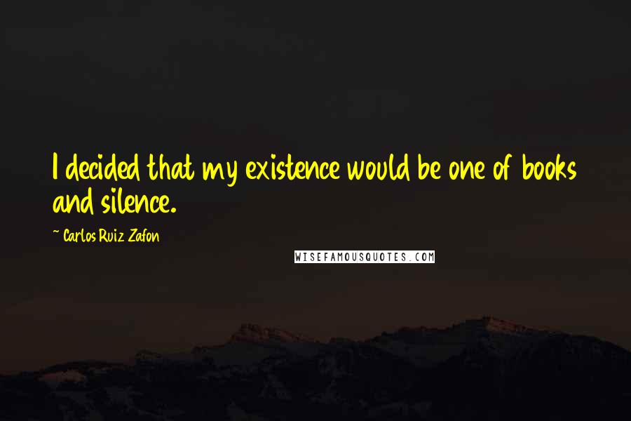 Carlos Ruiz Zafon Quotes: I decided that my existence would be one of books and silence.