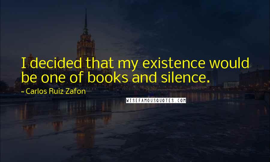 Carlos Ruiz Zafon Quotes: I decided that my existence would be one of books and silence.