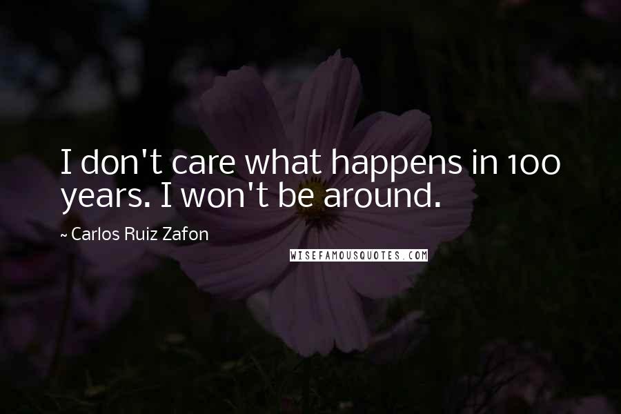 Carlos Ruiz Zafon Quotes: I don't care what happens in 100 years. I won't be around.