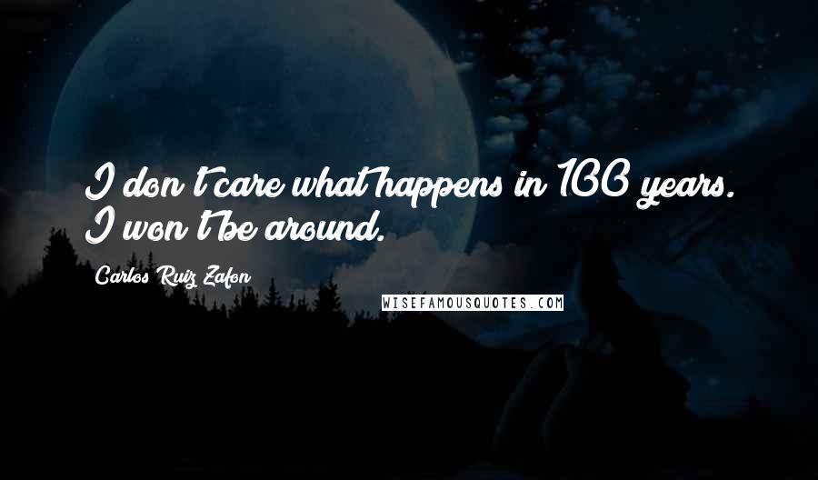 Carlos Ruiz Zafon Quotes: I don't care what happens in 100 years. I won't be around.