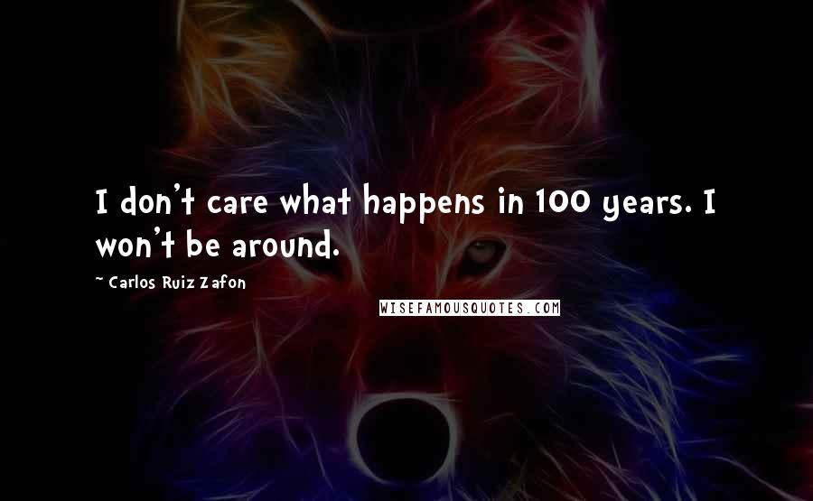 Carlos Ruiz Zafon Quotes: I don't care what happens in 100 years. I won't be around.