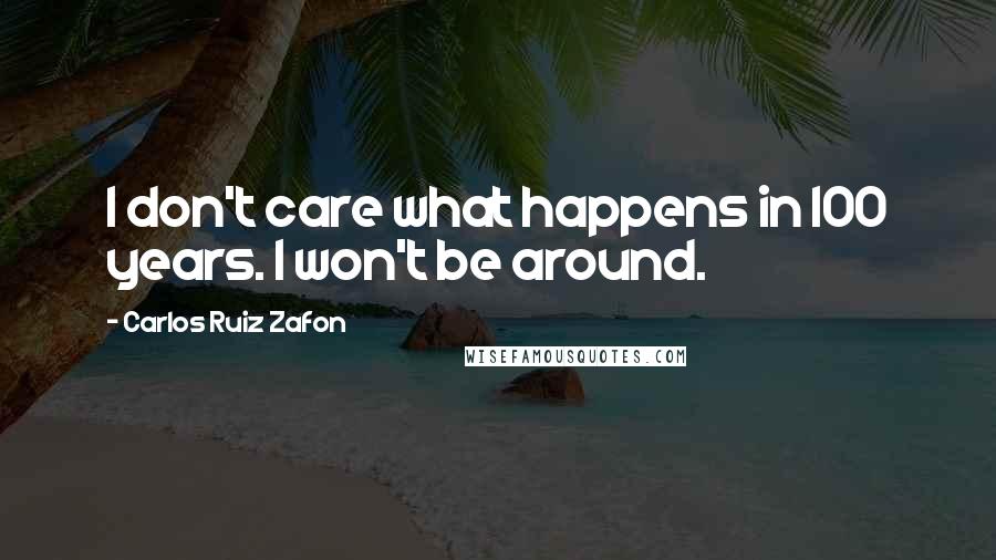 Carlos Ruiz Zafon Quotes: I don't care what happens in 100 years. I won't be around.