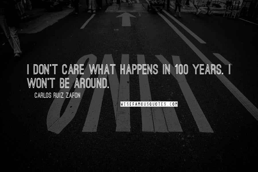 Carlos Ruiz Zafon Quotes: I don't care what happens in 100 years. I won't be around.