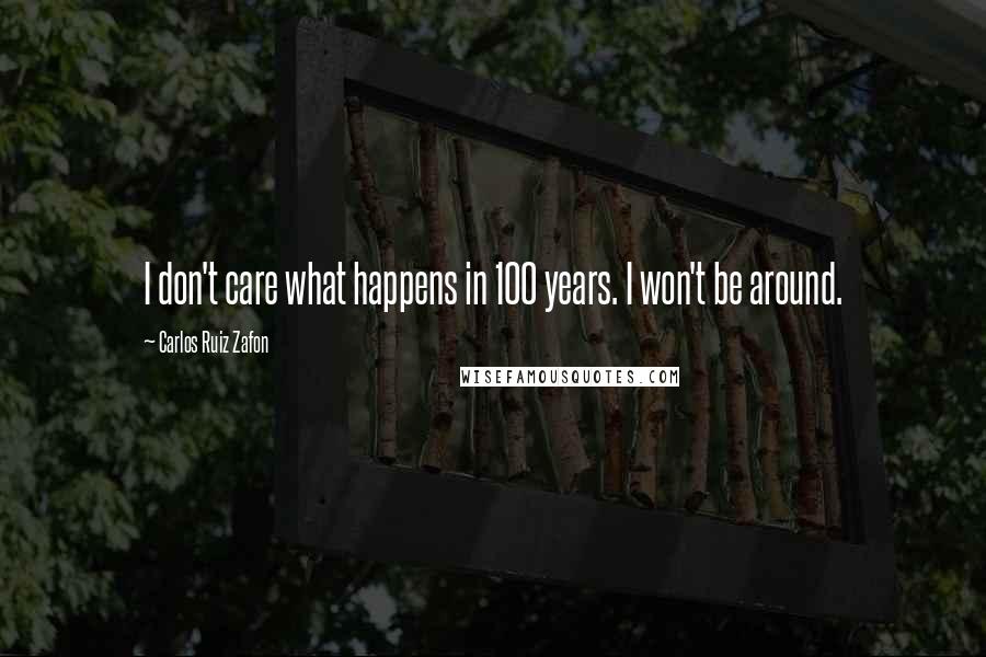 Carlos Ruiz Zafon Quotes: I don't care what happens in 100 years. I won't be around.