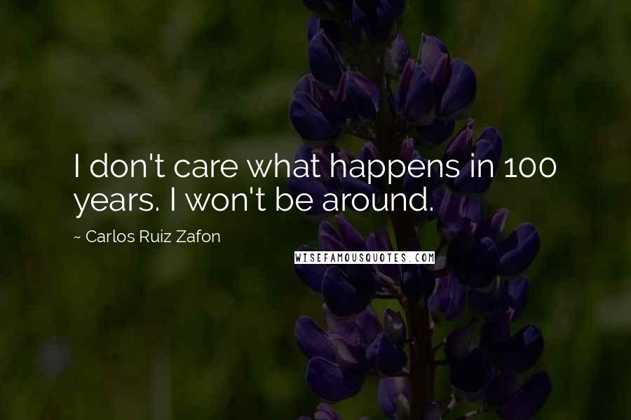 Carlos Ruiz Zafon Quotes: I don't care what happens in 100 years. I won't be around.