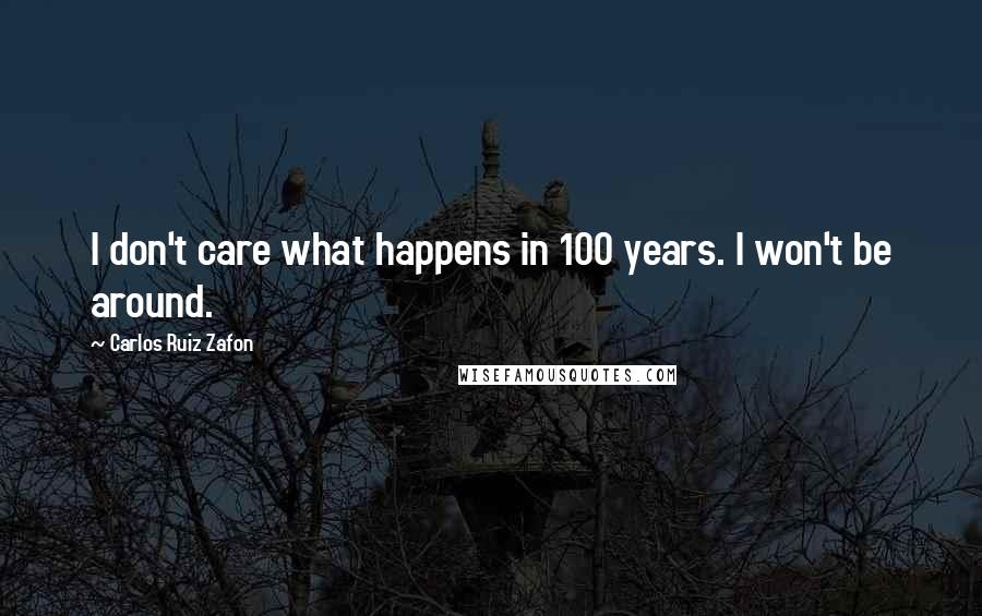 Carlos Ruiz Zafon Quotes: I don't care what happens in 100 years. I won't be around.