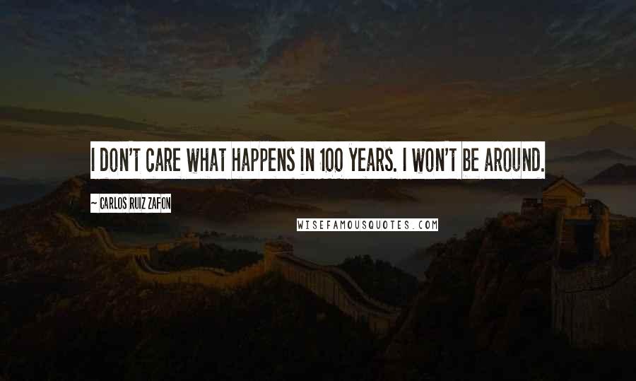 Carlos Ruiz Zafon Quotes: I don't care what happens in 100 years. I won't be around.