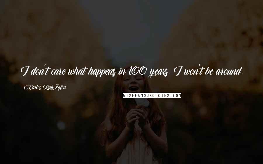 Carlos Ruiz Zafon Quotes: I don't care what happens in 100 years. I won't be around.