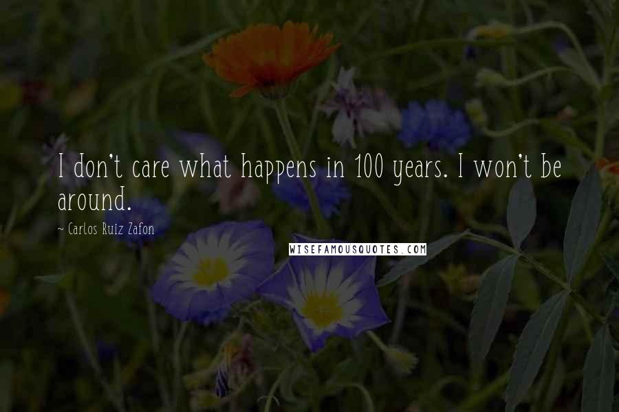 Carlos Ruiz Zafon Quotes: I don't care what happens in 100 years. I won't be around.