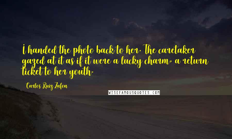 Carlos Ruiz Zafon Quotes: I handed the photo back to her. The caretaker gazed at it as if it were a lucky charm, a return ticket to her youth.