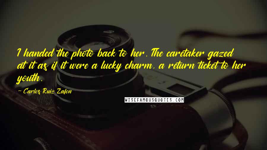 Carlos Ruiz Zafon Quotes: I handed the photo back to her. The caretaker gazed at it as if it were a lucky charm, a return ticket to her youth.
