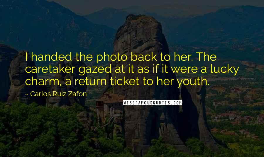 Carlos Ruiz Zafon Quotes: I handed the photo back to her. The caretaker gazed at it as if it were a lucky charm, a return ticket to her youth.