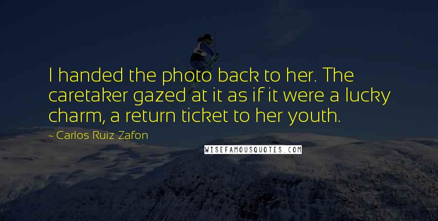 Carlos Ruiz Zafon Quotes: I handed the photo back to her. The caretaker gazed at it as if it were a lucky charm, a return ticket to her youth.