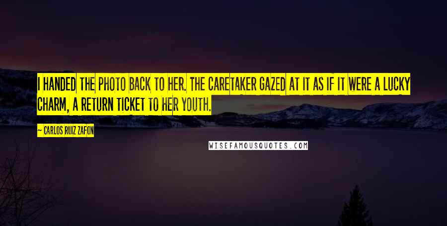 Carlos Ruiz Zafon Quotes: I handed the photo back to her. The caretaker gazed at it as if it were a lucky charm, a return ticket to her youth.