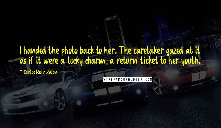 Carlos Ruiz Zafon Quotes: I handed the photo back to her. The caretaker gazed at it as if it were a lucky charm, a return ticket to her youth.