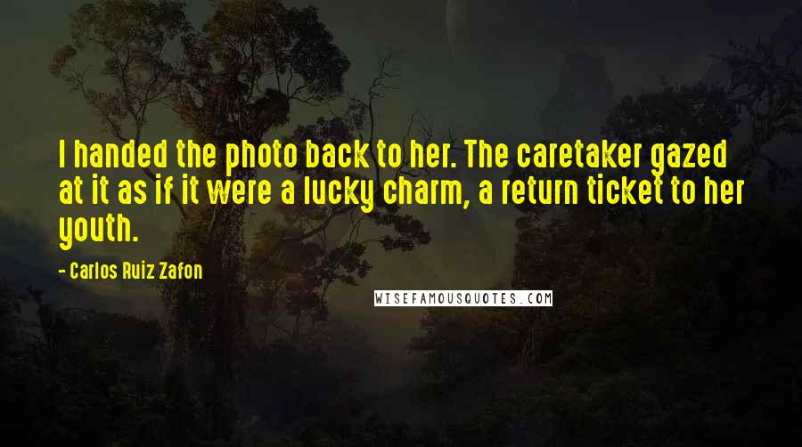 Carlos Ruiz Zafon Quotes: I handed the photo back to her. The caretaker gazed at it as if it were a lucky charm, a return ticket to her youth.