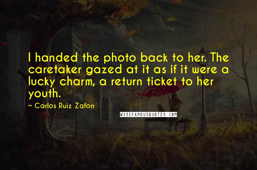 Carlos Ruiz Zafon Quotes: I handed the photo back to her. The caretaker gazed at it as if it were a lucky charm, a return ticket to her youth.