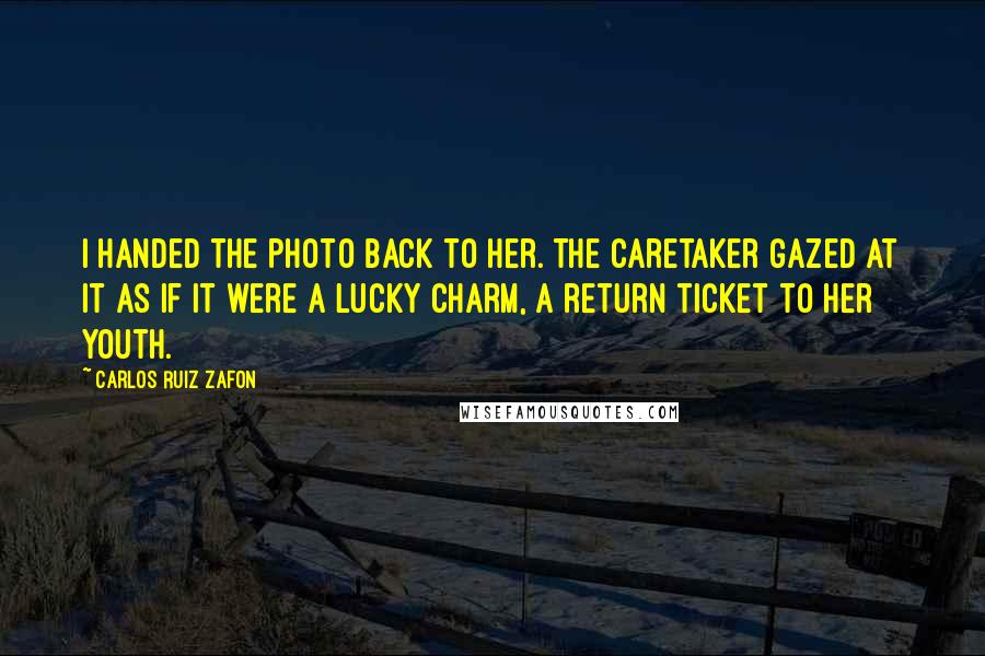 Carlos Ruiz Zafon Quotes: I handed the photo back to her. The caretaker gazed at it as if it were a lucky charm, a return ticket to her youth.