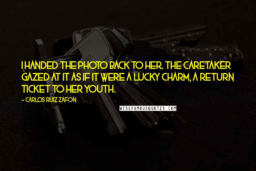 Carlos Ruiz Zafon Quotes: I handed the photo back to her. The caretaker gazed at it as if it were a lucky charm, a return ticket to her youth.