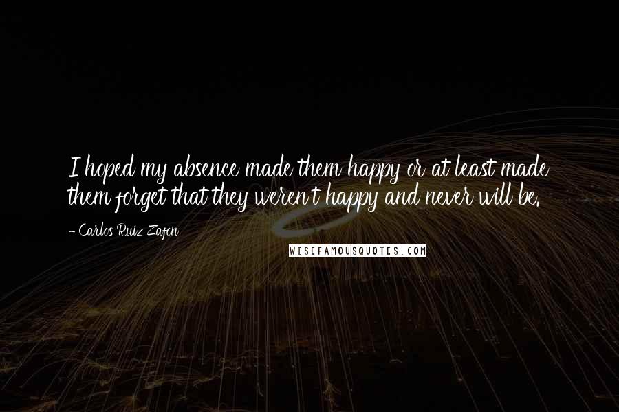 Carlos Ruiz Zafon Quotes: I hoped my absence made them happy or at least made them forget that they weren't happy and never will be.