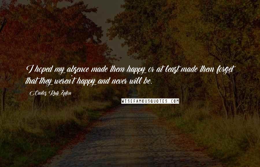 Carlos Ruiz Zafon Quotes: I hoped my absence made them happy or at least made them forget that they weren't happy and never will be.