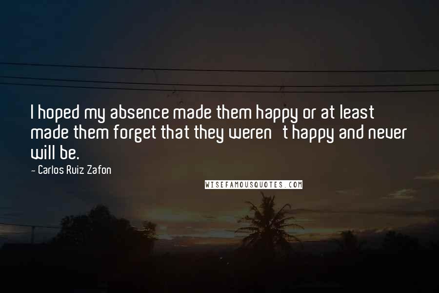 Carlos Ruiz Zafon Quotes: I hoped my absence made them happy or at least made them forget that they weren't happy and never will be.