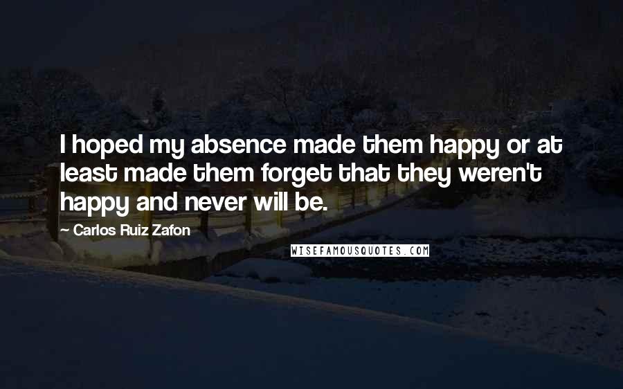 Carlos Ruiz Zafon Quotes: I hoped my absence made them happy or at least made them forget that they weren't happy and never will be.