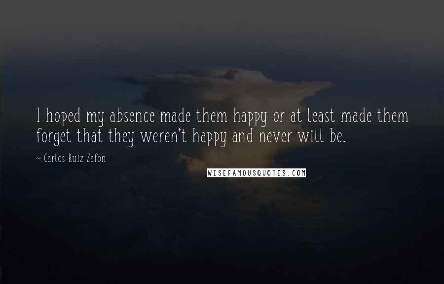 Carlos Ruiz Zafon Quotes: I hoped my absence made them happy or at least made them forget that they weren't happy and never will be.