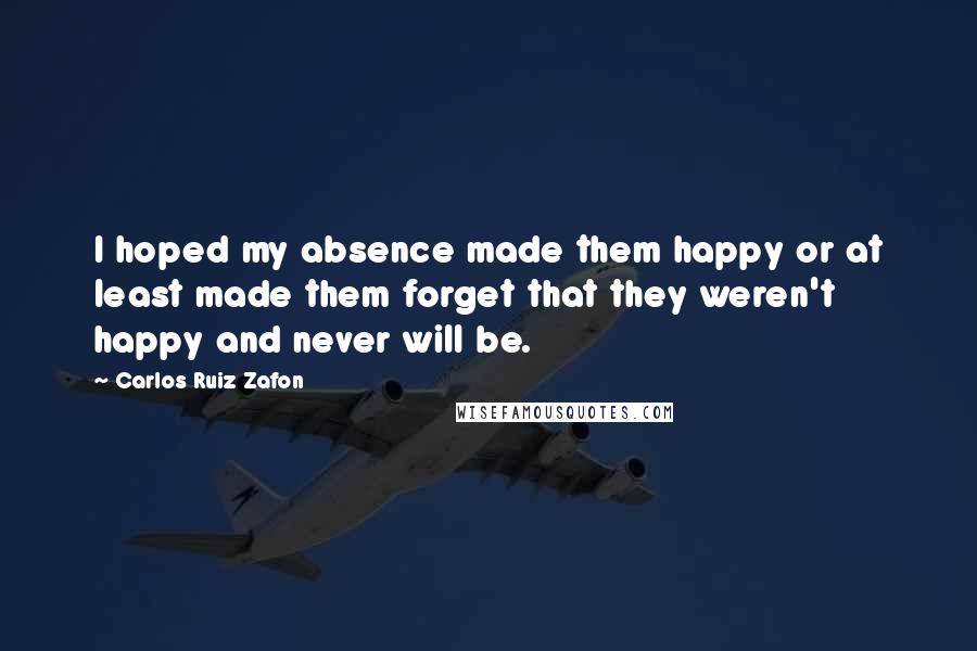 Carlos Ruiz Zafon Quotes: I hoped my absence made them happy or at least made them forget that they weren't happy and never will be.