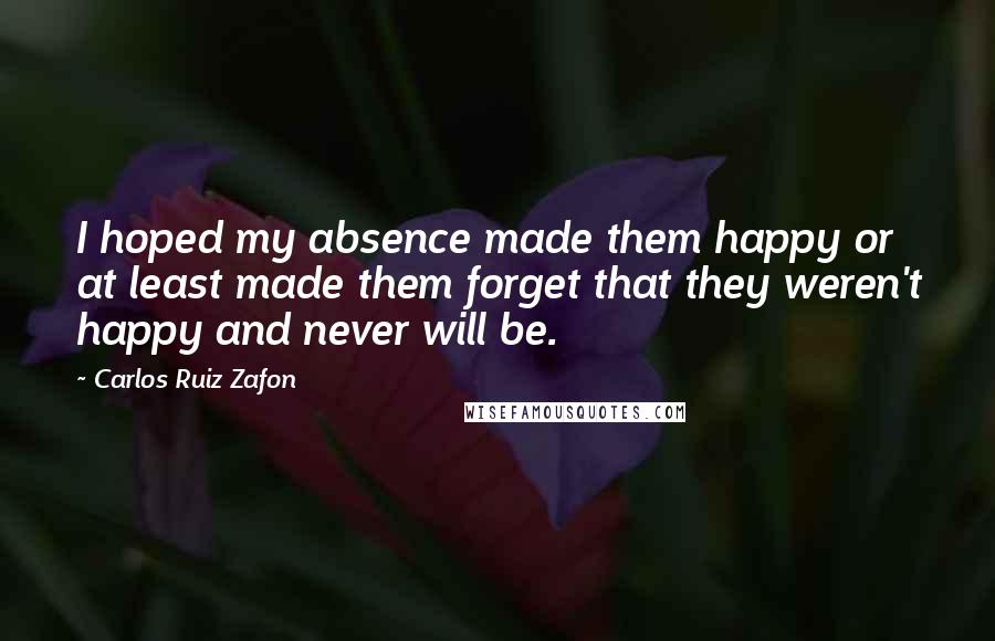 Carlos Ruiz Zafon Quotes: I hoped my absence made them happy or at least made them forget that they weren't happy and never will be.