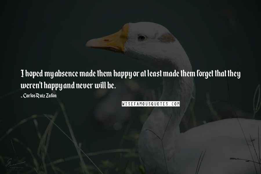 Carlos Ruiz Zafon Quotes: I hoped my absence made them happy or at least made them forget that they weren't happy and never will be.