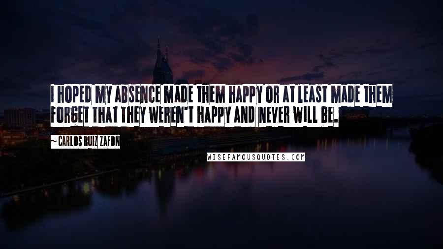 Carlos Ruiz Zafon Quotes: I hoped my absence made them happy or at least made them forget that they weren't happy and never will be.