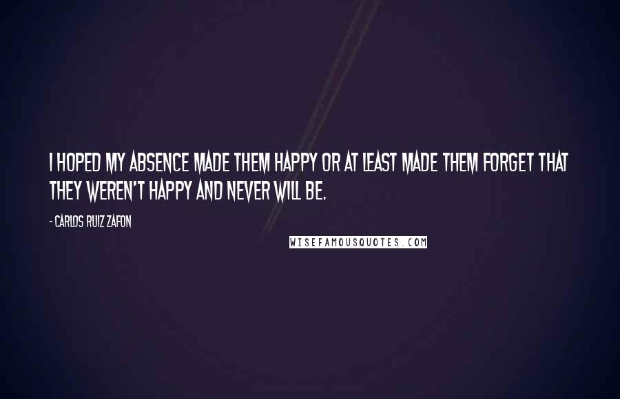 Carlos Ruiz Zafon Quotes: I hoped my absence made them happy or at least made them forget that they weren't happy and never will be.