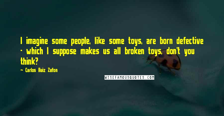 Carlos Ruiz Zafon Quotes: I imagine some people, like some toys, are born defective - which I suppose makes us all broken toys, don't you think?
