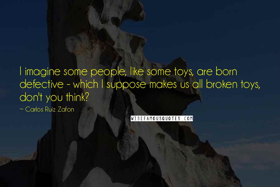 Carlos Ruiz Zafon Quotes: I imagine some people, like some toys, are born defective - which I suppose makes us all broken toys, don't you think?