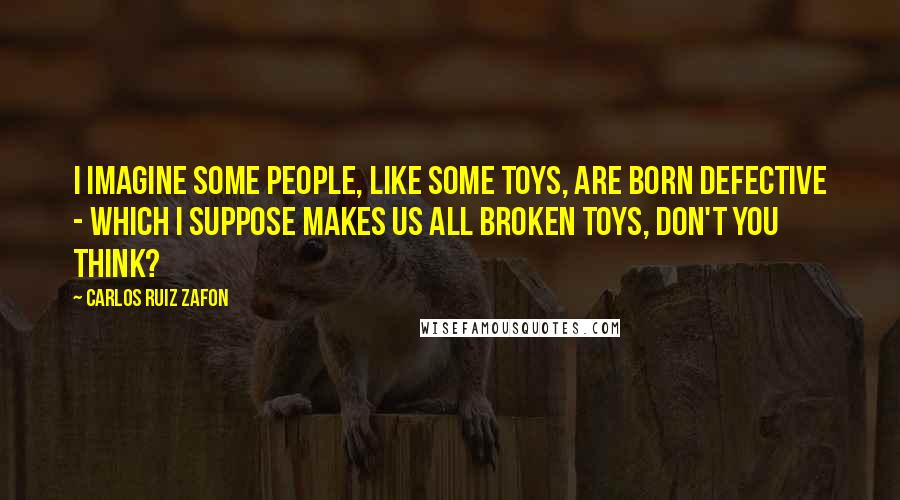 Carlos Ruiz Zafon Quotes: I imagine some people, like some toys, are born defective - which I suppose makes us all broken toys, don't you think?