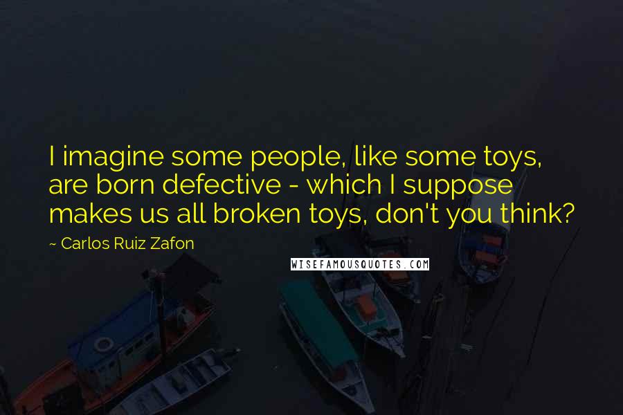 Carlos Ruiz Zafon Quotes: I imagine some people, like some toys, are born defective - which I suppose makes us all broken toys, don't you think?