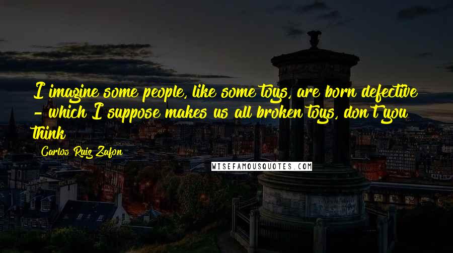 Carlos Ruiz Zafon Quotes: I imagine some people, like some toys, are born defective - which I suppose makes us all broken toys, don't you think?