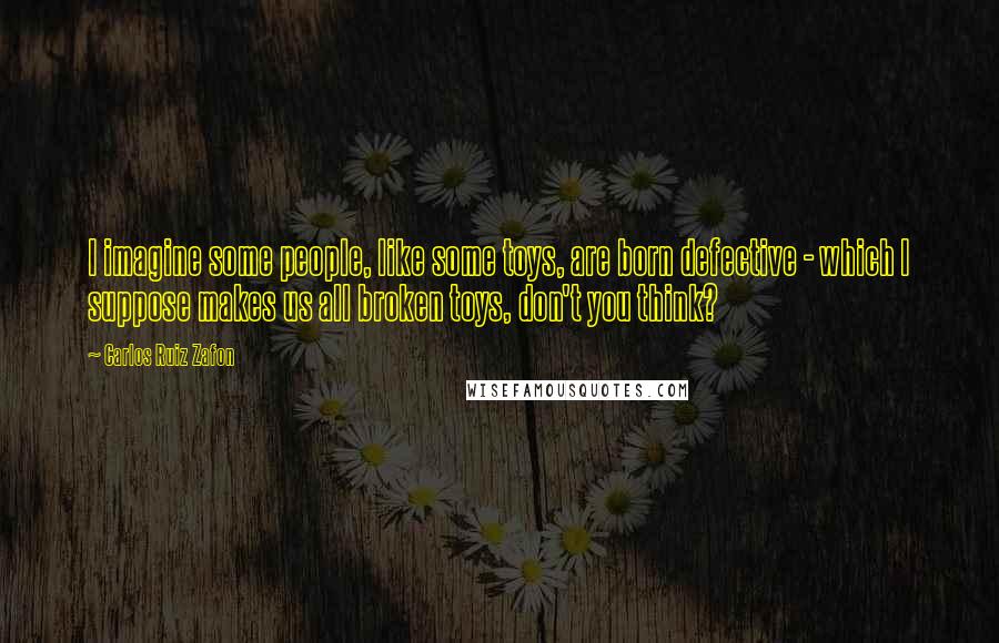 Carlos Ruiz Zafon Quotes: I imagine some people, like some toys, are born defective - which I suppose makes us all broken toys, don't you think?