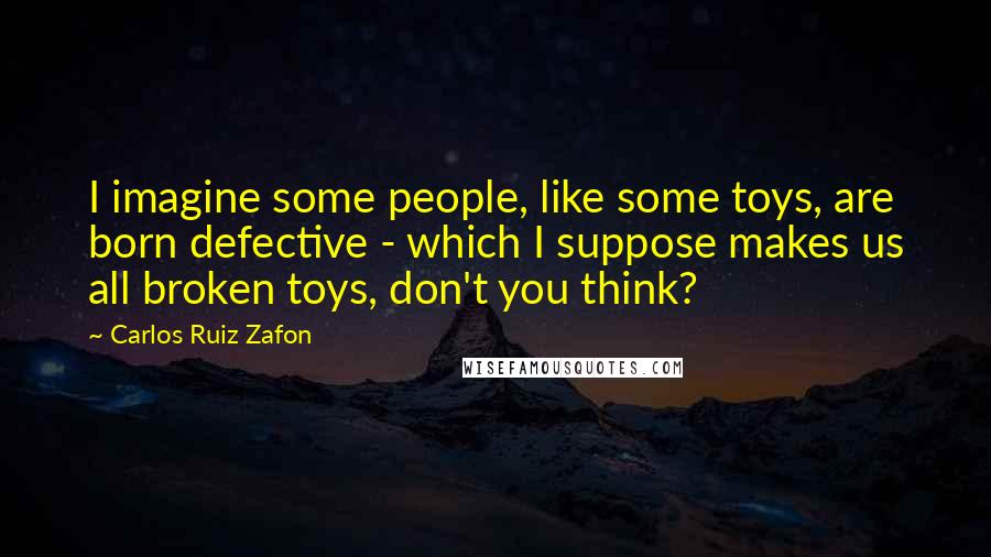 Carlos Ruiz Zafon Quotes: I imagine some people, like some toys, are born defective - which I suppose makes us all broken toys, don't you think?