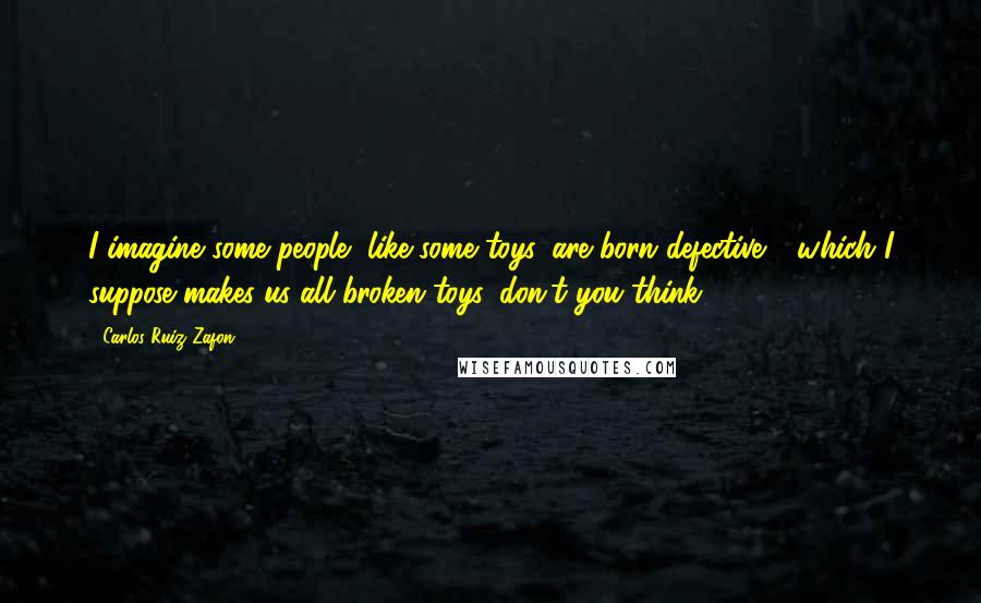 Carlos Ruiz Zafon Quotes: I imagine some people, like some toys, are born defective - which I suppose makes us all broken toys, don't you think?