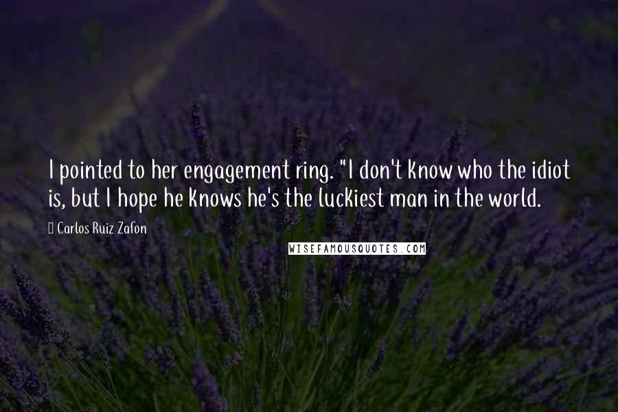 Carlos Ruiz Zafon Quotes: I pointed to her engagement ring. "I don't know who the idiot is, but I hope he knows he's the luckiest man in the world.