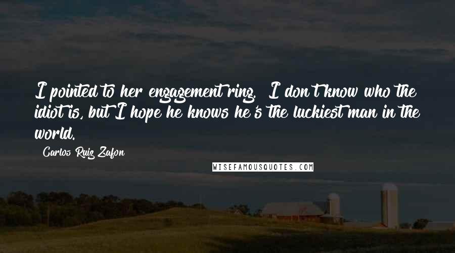 Carlos Ruiz Zafon Quotes: I pointed to her engagement ring. "I don't know who the idiot is, but I hope he knows he's the luckiest man in the world.