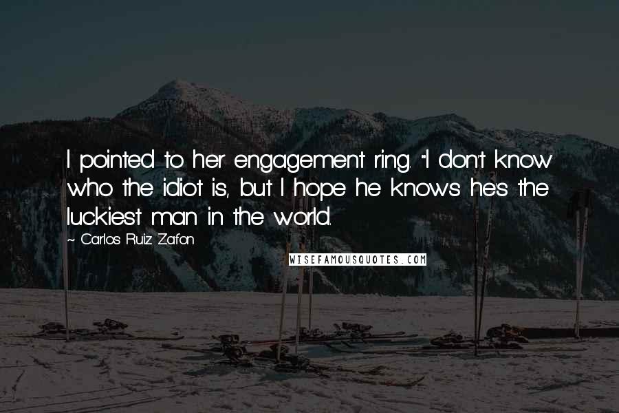 Carlos Ruiz Zafon Quotes: I pointed to her engagement ring. "I don't know who the idiot is, but I hope he knows he's the luckiest man in the world.