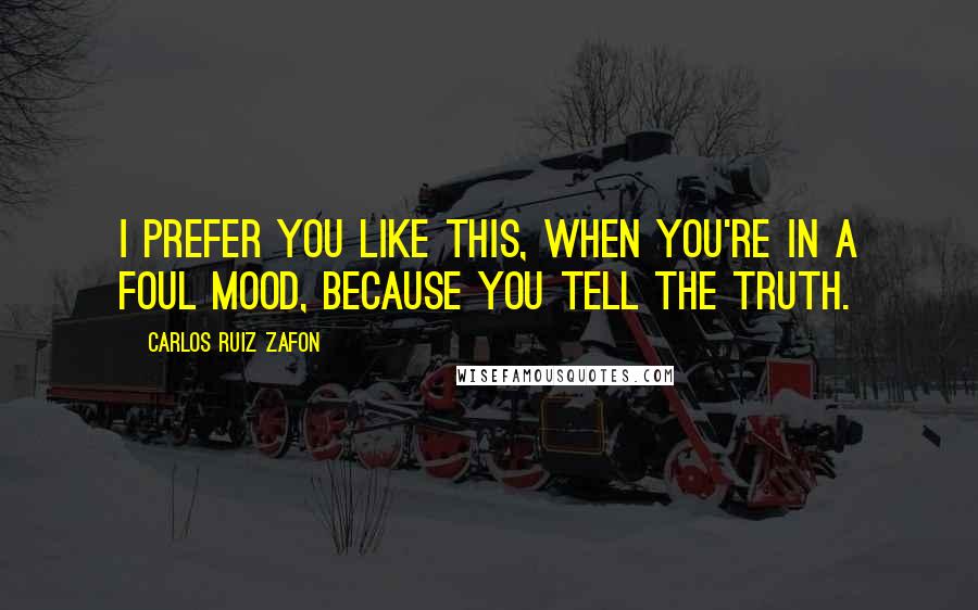 Carlos Ruiz Zafon Quotes: I prefer you like this, when you're in a foul mood, because you tell the truth.