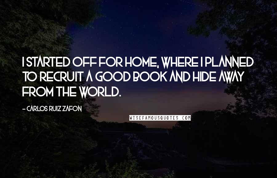 Carlos Ruiz Zafon Quotes: I started off for home, where I planned to recruit a good book and hide away from the world.