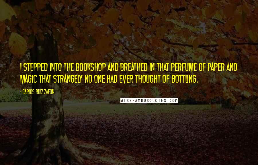 Carlos Ruiz Zafon Quotes: I stepped into the bookshop and breathed in that perfume of paper and magic that strangely no one had ever thought of bottling.