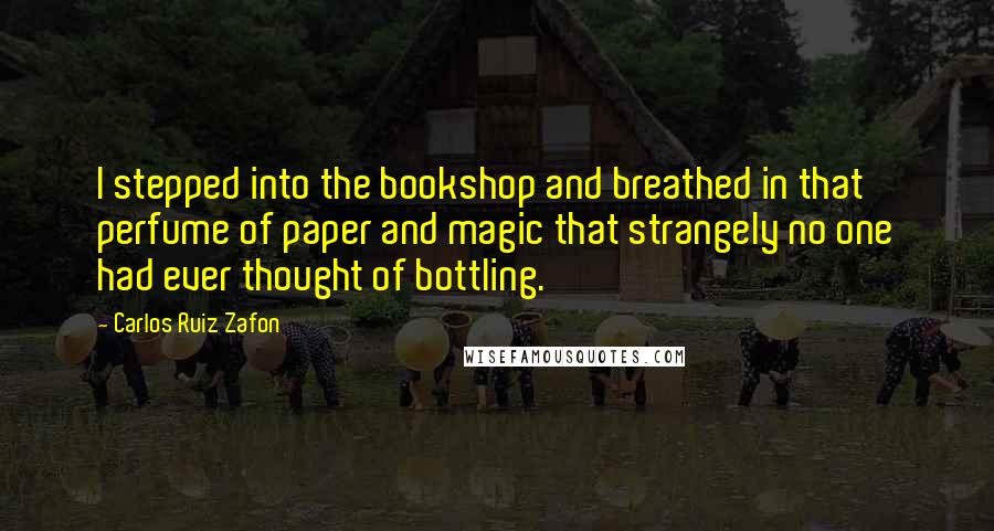 Carlos Ruiz Zafon Quotes: I stepped into the bookshop and breathed in that perfume of paper and magic that strangely no one had ever thought of bottling.
