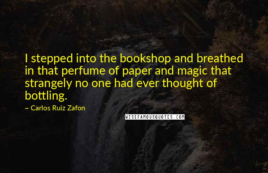 Carlos Ruiz Zafon Quotes: I stepped into the bookshop and breathed in that perfume of paper and magic that strangely no one had ever thought of bottling.